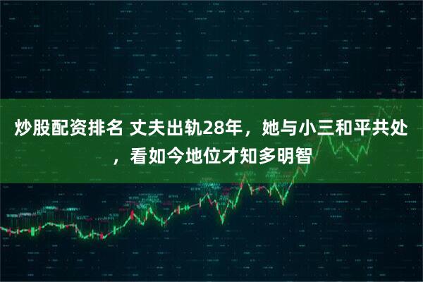 炒股配资排名 丈夫出轨28年，她与小三和平共处，看如今地位才知多明智