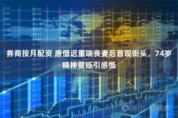 券商按月配资 唐僧迟重瑞丧妻后首现街头，74岁精神矍铄引感慨