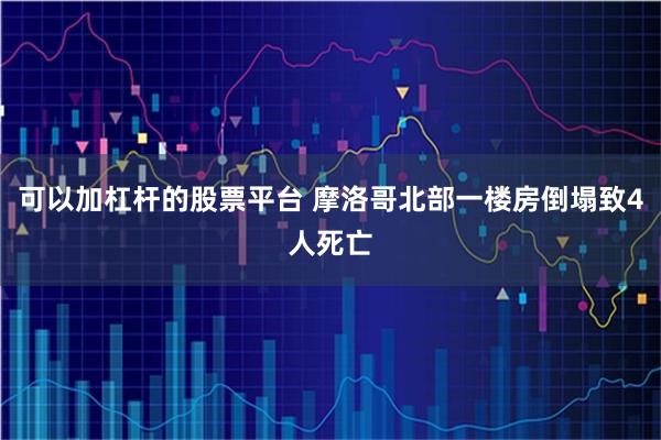 可以加杠杆的股票平台 摩洛哥北部一楼房倒塌致4人死亡