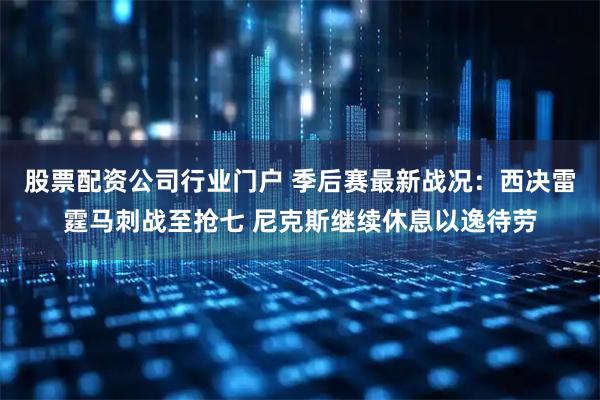 股票配资公司行业门户 季后赛最新战况：西决雷霆马刺战至抢七 尼克斯继续休息以逸待劳