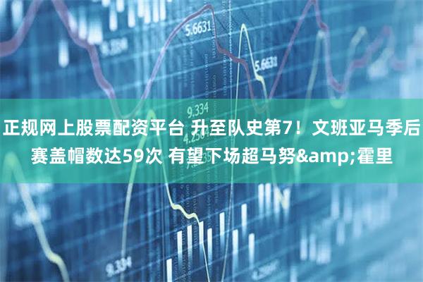 正规网上股票配资平台 升至队史第7！文班亚马季后赛盖帽数达59次 有望下场超马努&霍里