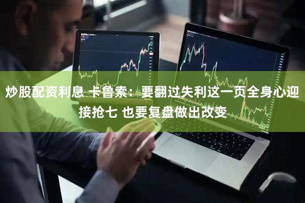 炒股配资利息 卡鲁索：要翻过失利这一页全身心迎接抢七 也要复盘做出改变