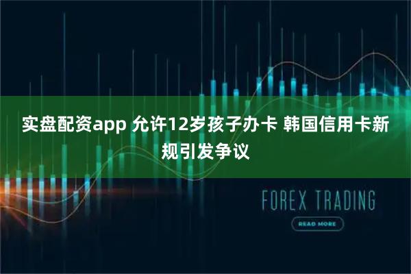 实盘配资app 允许12岁孩子办卡 韩国信用卡新规引发争议