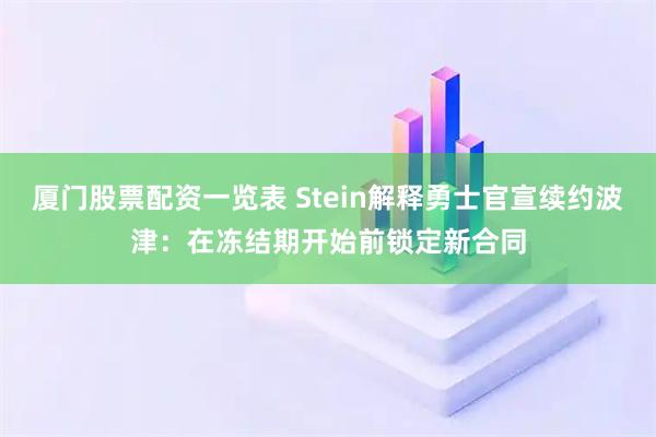 厦门股票配资一览表 Stein解释勇士官宣续约波津：在冻结期开始前锁定新合同