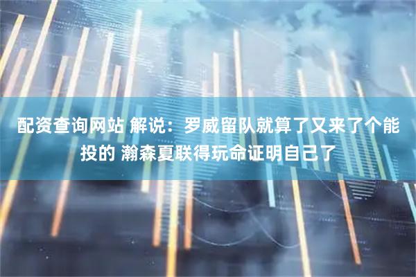 配资查询网站 解说：罗威留队就算了又来了个能投的 瀚森夏联得玩命证明自己了