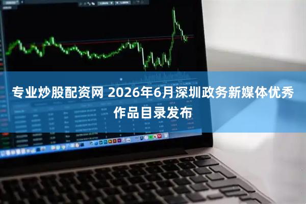 专业炒股配资网 2026年6月深圳政务新媒体优秀作品目录发布