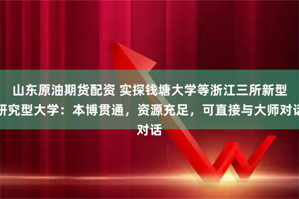 山东原油期货配资 实探钱塘大学等浙江三所新型研究型大学：本博贯通，资源充足，可直接与大师对话
