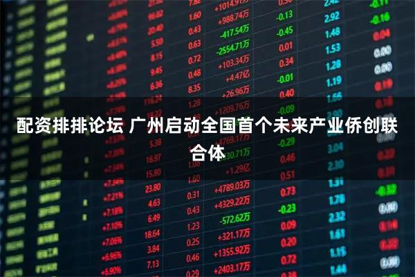 配资排排论坛 广州启动全国首个未来产业侨创联合体