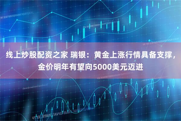 线上炒股配资之家 瑞银：黄金上涨行情具备支撑，金价明年有望向5000美元迈进