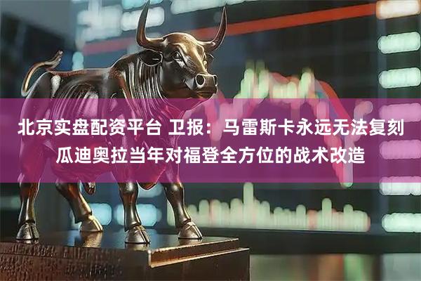 北京实盘配资平台 卫报：马雷斯卡永远无法复刻瓜迪奥拉当年对福登全方位的战术改造
