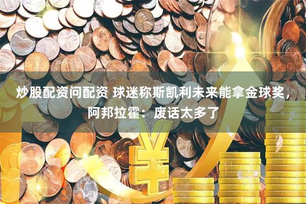 炒股配资问配资 球迷称斯凯利未来能拿金球奖，阿邦拉霍：废话太多了