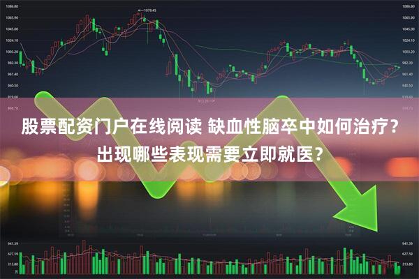 股票配资门户在线阅读 缺血性脑卒中如何治疗？出现哪些表现需要立即就医？