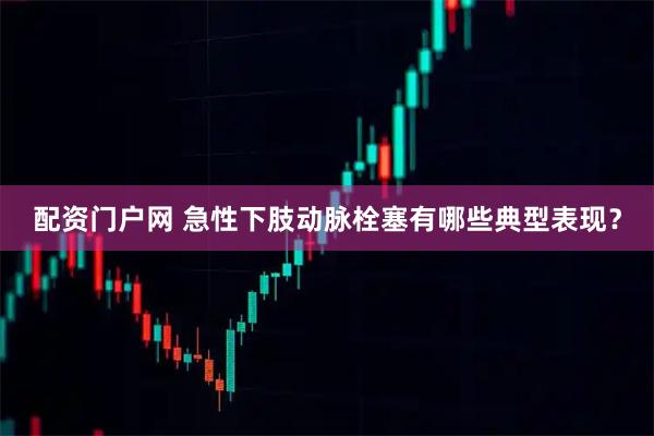 配资门户网 急性下肢动脉栓塞有哪些典型表现？