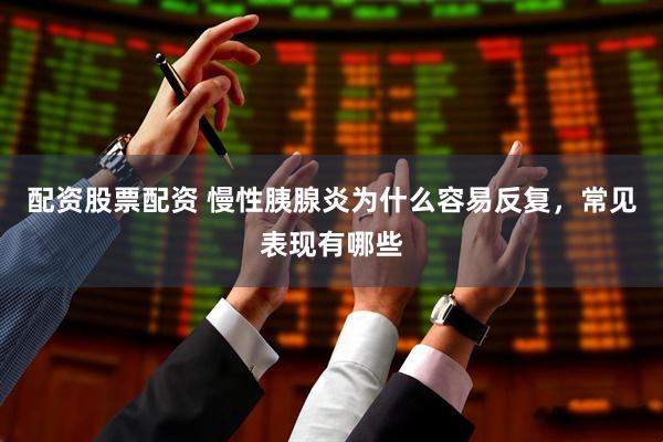 配资股票配资 慢性胰腺炎为什么容易反复，常见表现有哪些