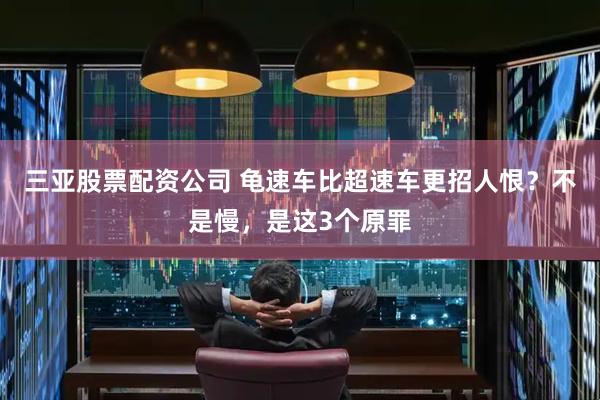 三亚股票配资公司 龟速车比超速车更招人恨？不是慢，是这3个原罪