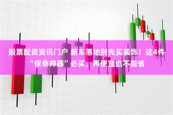 股票配资资讯门户 新车落地别先买装饰！这4件“保命神器”必买，再便宜也不能省