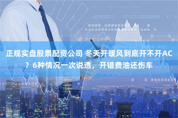 正规实盘股票配资公司 冬天开暖风到底开不开AC？6种情况一次说透，开错费油还伤车