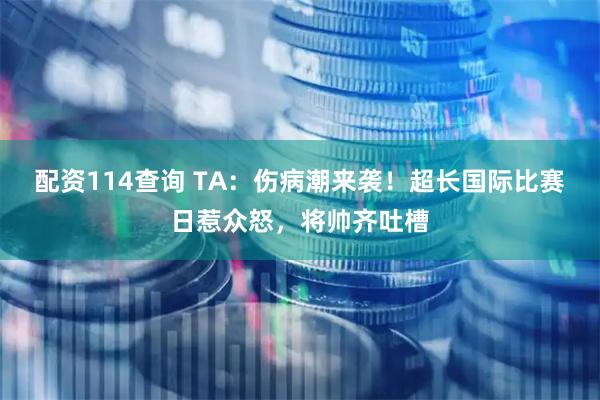 配资114查询 TA：伤病潮来袭！超长国际比赛日惹众怒，将帅齐吐槽