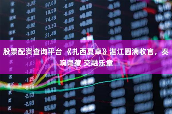 股票配资查询平台 《扎西夏卓》湛江圆满收官，奏响粤藏 交融乐章